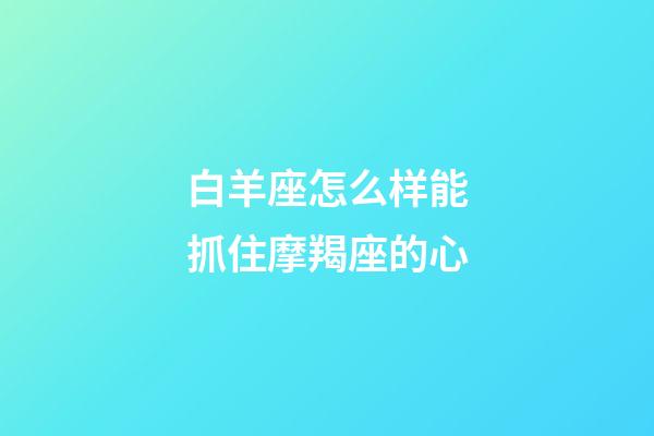 白羊座怎么样能抓住摩羯座的心-第1张-星座运势-玄机派