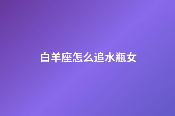 白羊座怎么追水瓶女-第1张-星座运势-玄机派