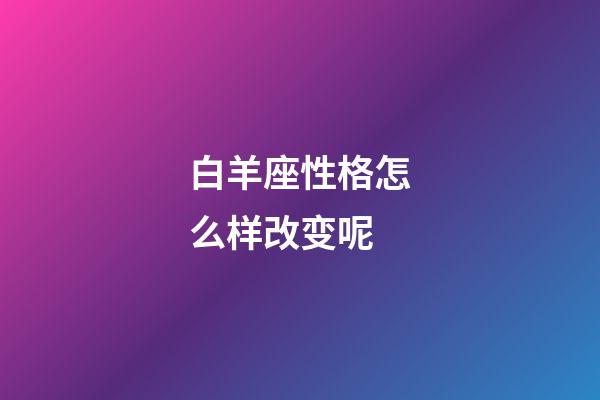 白羊座性格怎么样改变呢-第1张-星座运势-玄机派