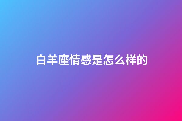 白羊座情感是怎么样的-第1张-星座运势-玄机派