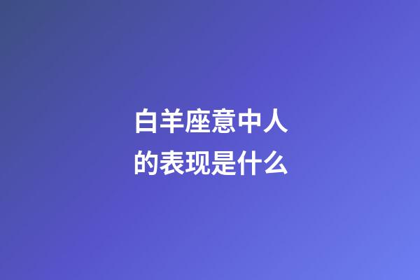 白羊座意中人的表现是什么-第1张-星座运势-玄机派