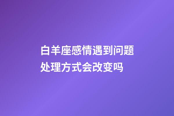 白羊座感情遇到问题处理方式会改变吗-第1张-星座运势-玄机派