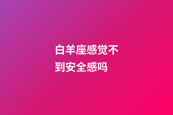 白羊座感觉不到安全感吗-第1张-星座运势-玄机派