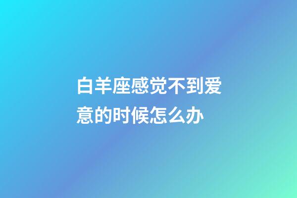 白羊座感觉不到爱意的时候怎么办-第1张-星座运势-玄机派