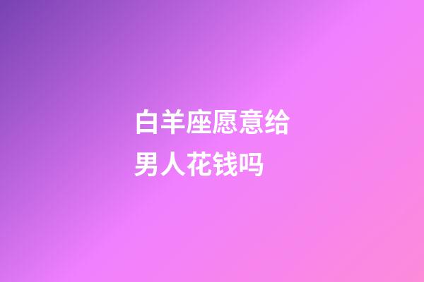 白羊座愿意给男人花钱吗-第1张-星座运势-玄机派