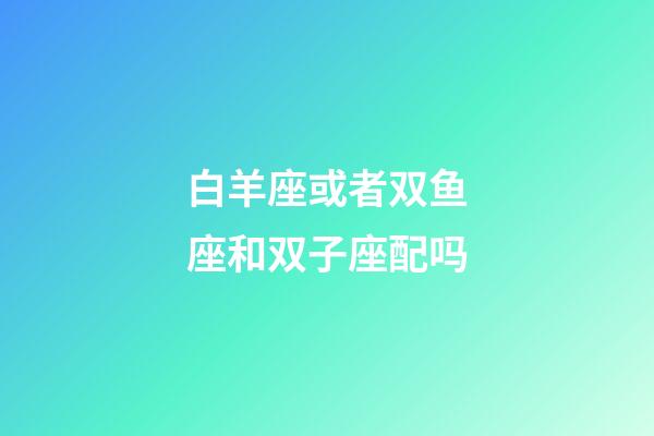 白羊座或者双鱼座和双子座配吗-第1张-星座运势-玄机派