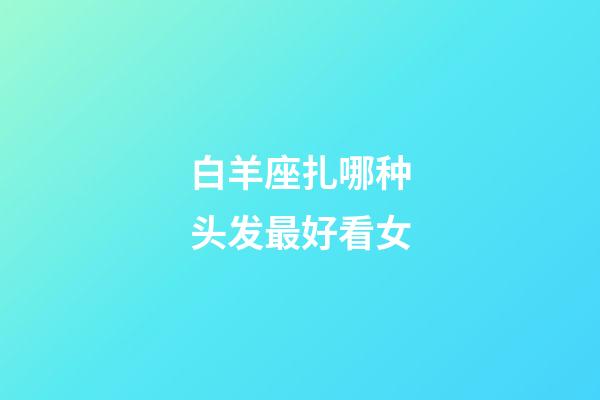 白羊座扎哪种头发最好看女-第1张-星座运势-玄机派