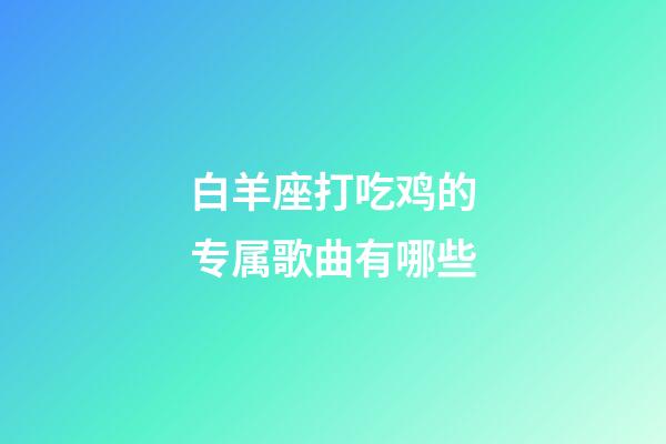 白羊座打吃鸡的专属歌曲有哪些-第1张-星座运势-玄机派