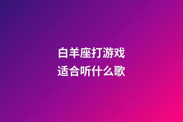 白羊座打游戏适合听什么歌-第1张-星座运势-玄机派