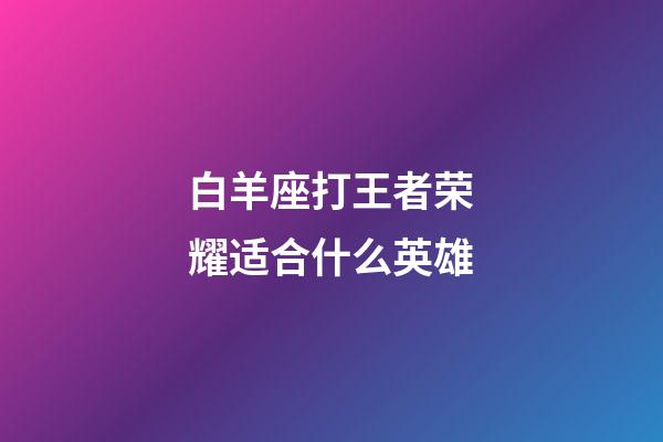 白羊座打王者荣耀适合什么英雄-第1张-星座运势-玄机派