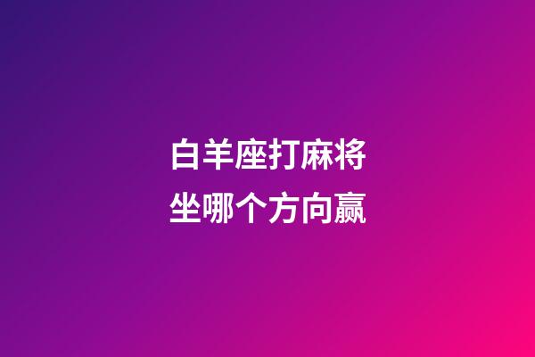 白羊座打麻将坐哪个方向赢-第1张-星座运势-玄机派