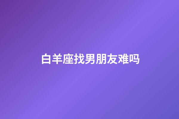 白羊座找男朋友难吗-第1张-星座运势-玄机派