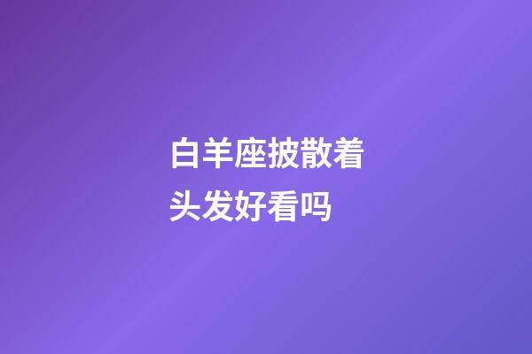 白羊座披散着头发好看吗-第1张-星座运势-玄机派