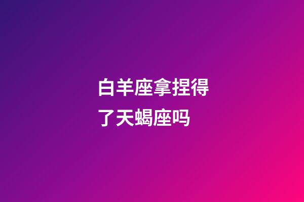 白羊座拿捏得了天蝎座吗-第1张-星座运势-玄机派