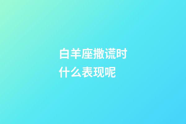 白羊座撒谎时什么表现呢-第1张-星座运势-玄机派