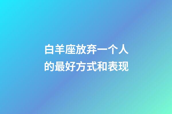 白羊座放弃一个人的最好方式和表现-第1张-星座运势-玄机派