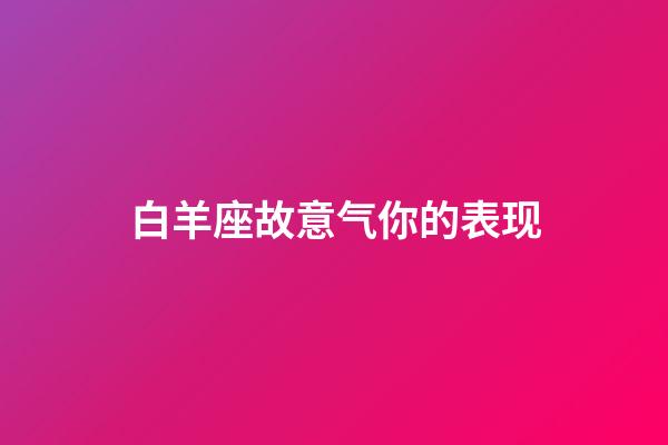 白羊座故意气你的表现-第1张-星座运势-玄机派