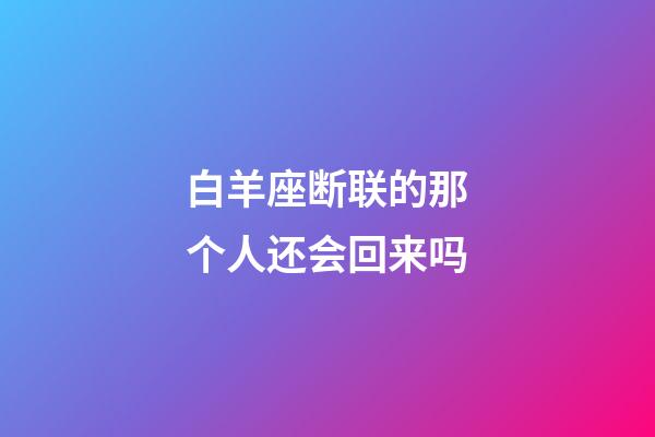 白羊座断联的那个人还会回来吗-第1张-星座运势-玄机派