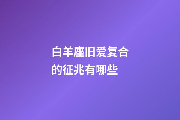 白羊座旧爱复合的征兆有哪些-第1张-星座运势-玄机派