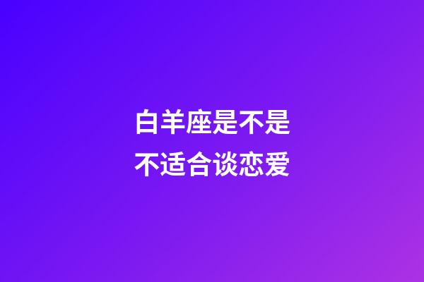 白羊座是不是不适合谈恋爱-第1张-星座运势-玄机派