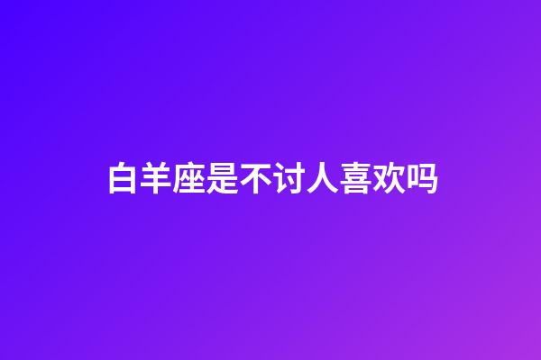 白羊座是不讨人喜欢吗-第1张-星座运势-玄机派