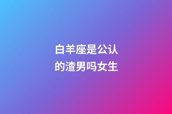 白羊座是公认的渣男吗女生-第1张-星座运势-玄机派