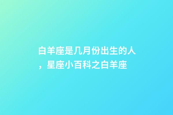 白羊座是几月份出生的人，星座小百科之白羊座-第1张-观点-玄机派
