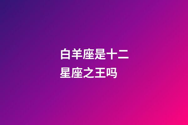 白羊座是十二星座之王吗-第1张-星座运势-玄机派