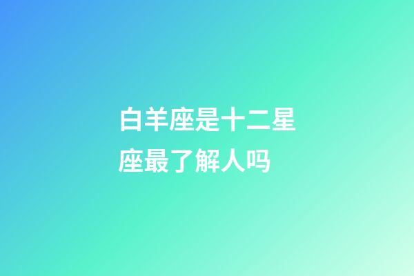 白羊座是十二星座最了解人吗-第1张-星座运势-玄机派