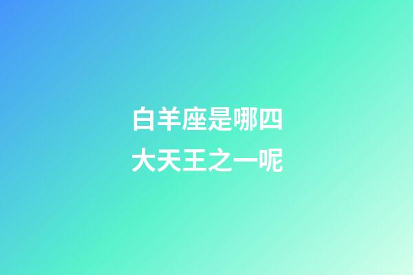 白羊座是哪四大天王之一呢-第1张-星座运势-玄机派