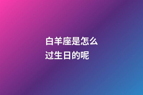 白羊座是怎么过生日的呢-第1张-星座运势-玄机派