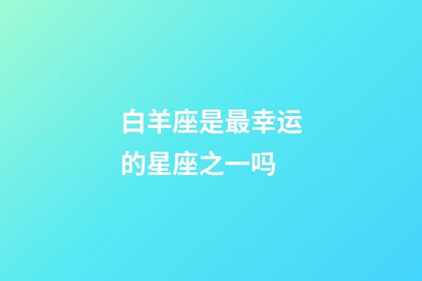 白羊座是最幸运的星座之一吗-第1张-星座运势-玄机派