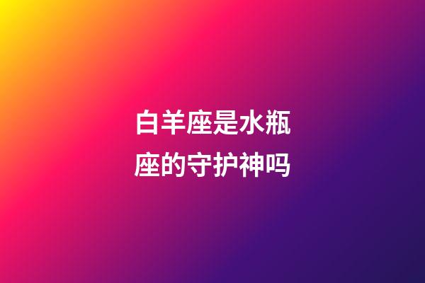 白羊座是水瓶座的守护神吗-第1张-星座运势-玄机派