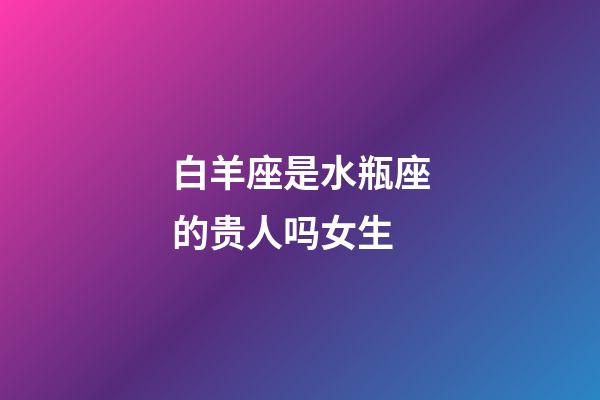 白羊座是水瓶座的贵人吗女生-第1张-星座运势-玄机派