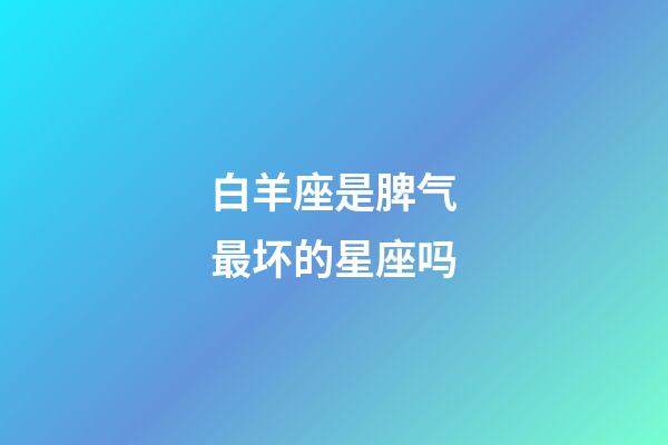 白羊座是脾气最坏的星座吗-第1张-星座运势-玄机派