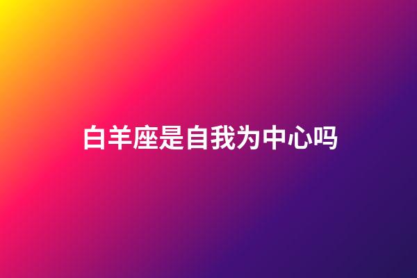 白羊座是自我为中心吗-第1张-星座运势-玄机派