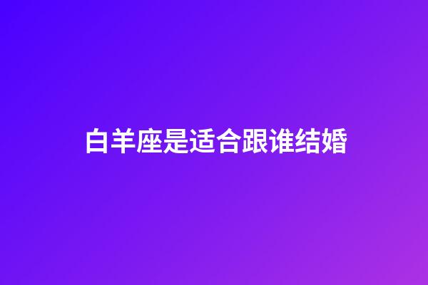 白羊座是适合跟谁结婚-第1张-星座运势-玄机派