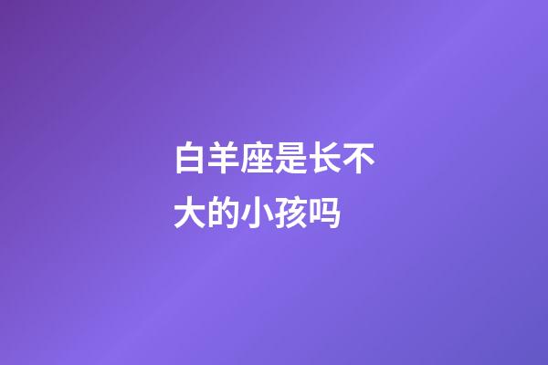 白羊座是长不大的小孩吗-第1张-星座运势-玄机派