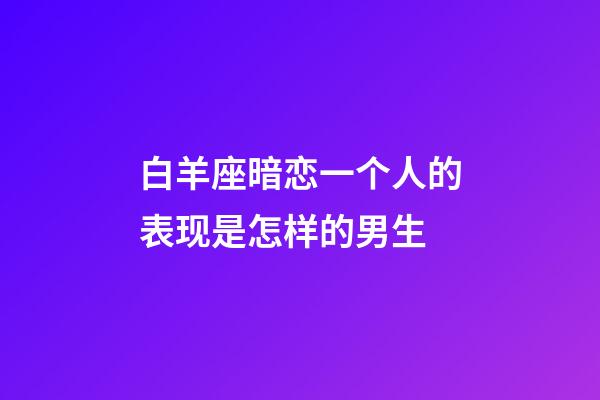 白羊座暗恋一个人的表现是怎样的男生-第1张-星座运势-玄机派