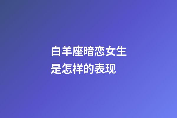 白羊座暗恋女生是怎样的表现-第1张-星座运势-玄机派