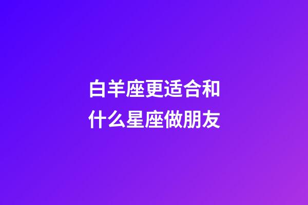 白羊座更适合和什么星座做朋友-第1张-星座运势-玄机派