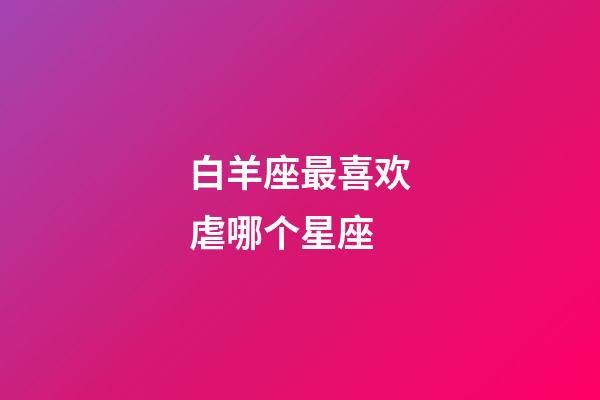 白羊座最喜欢虐哪个星座-第1张-星座运势-玄机派