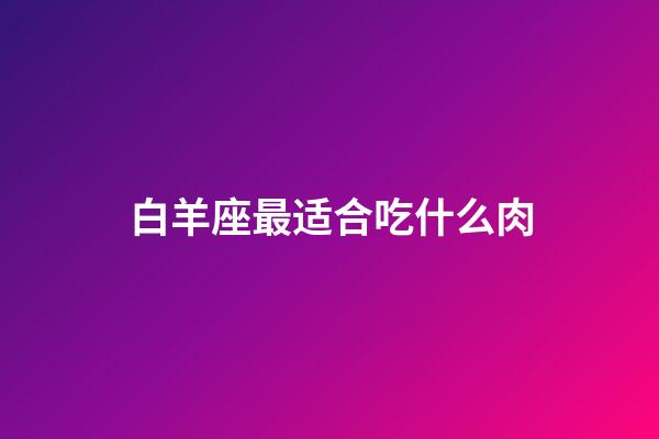 白羊座最适合吃什么肉-第1张-星座运势-玄机派