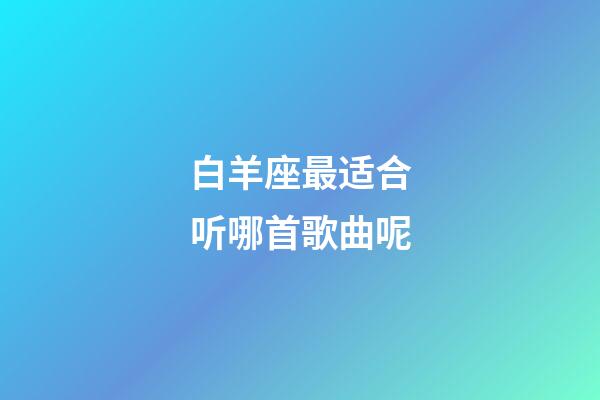 白羊座最适合听哪首歌曲呢-第1张-星座运势-玄机派