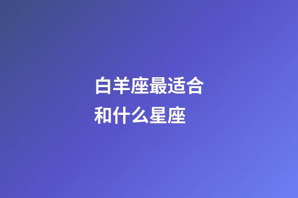 白羊座最适合和什么星座-第1张-星座运势-玄机派