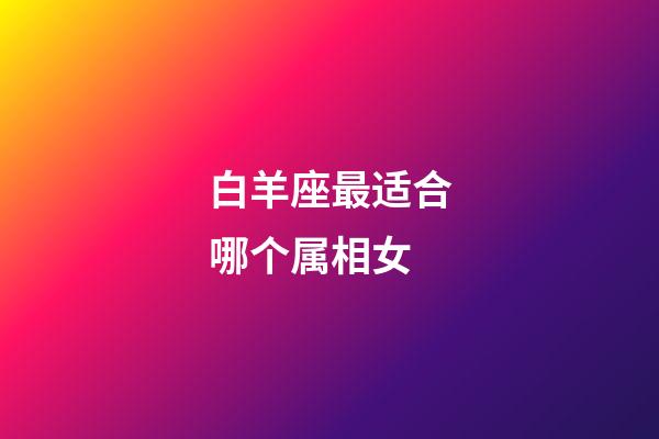 白羊座最适合哪个属相女-第1张-星座运势-玄机派