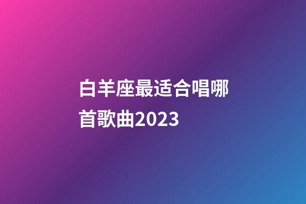 白羊座最适合唱哪首歌曲2023-第1张-星座运势-玄机派