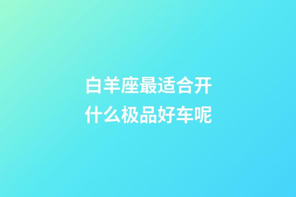 白羊座最适合开什么极品好车呢-第1张-星座运势-玄机派