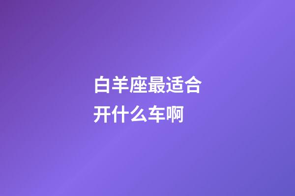 白羊座最适合开什么车啊-第1张-星座运势-玄机派