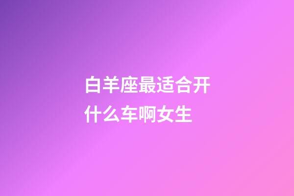 白羊座最适合开什么车啊女生-第1张-星座运势-玄机派